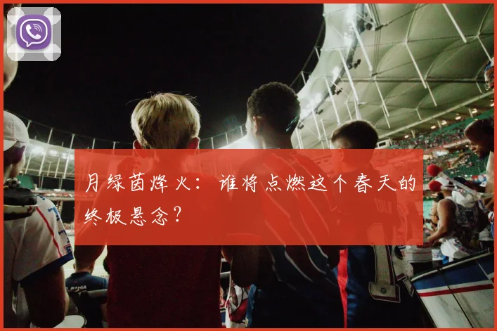 月绿茵烽火：谁将点燃这个春天的终极悬念？
