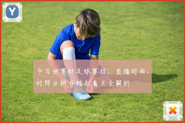 今日世界杯足球赛程:直播时间、对阵分析与精彩看点全解析
