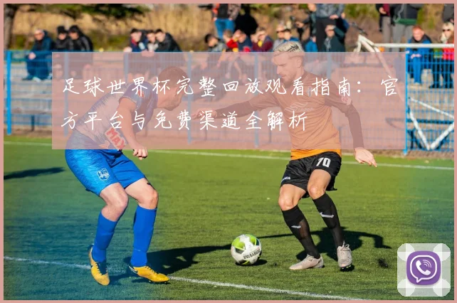 足球世界杯完整回放观看指南：官方平台与免费渠道全解析