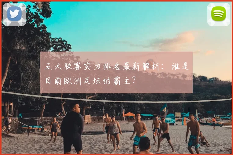 五大联赛实力排名最新解析:谁是目前欧洲足坛的霸主?