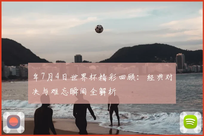 年7月4日世界杯精彩回顾：经典对决与难忘瞬间全解析