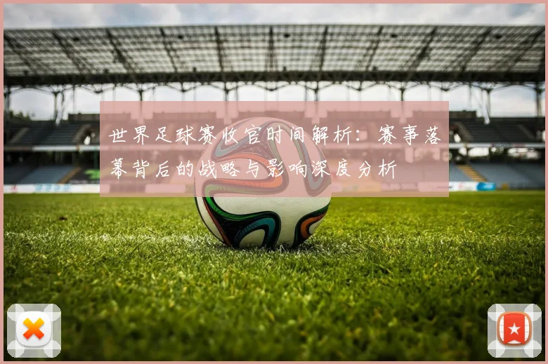 世界足球赛收官时间解析：赛事落幕背后的战略与影响深度分析