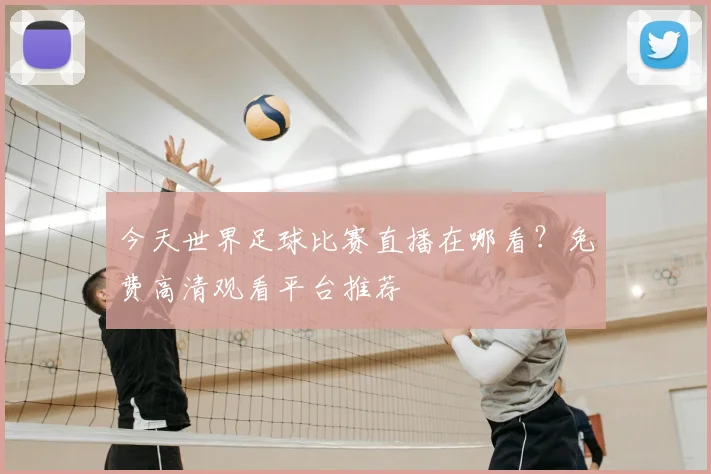 今天世界足球比赛直播在哪看?免费高清观看平台推荐