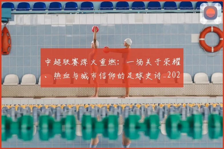 中超联赛烽火重燃:一场关于荣耀、热血与城市信仰的足球史诗_20260611140807