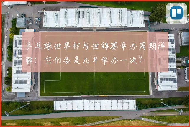 乒乓球世界杯与世锦赛举办周期详解:它们各是几年举办一次?