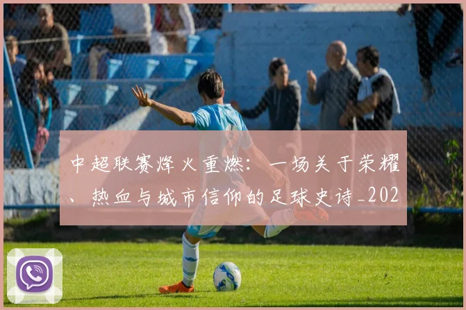 中超联赛烽火重燃:一场关于荣耀、热血与城市信仰的足球史诗_20260611140807