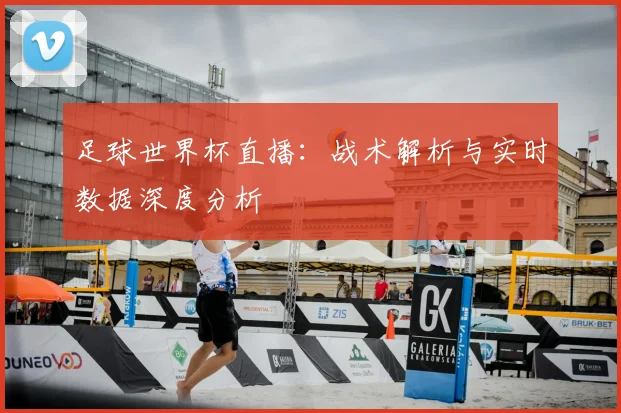 足球世界杯直播:战术解析与实时数据深度分析