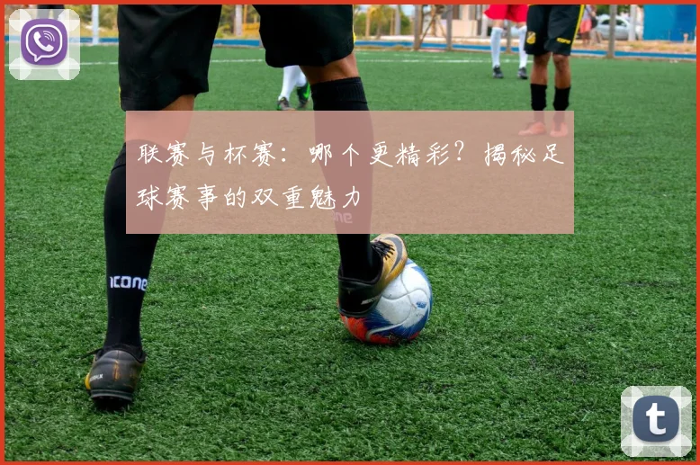 联赛与杯赛:哪个更精彩?揭秘足球赛事的双重魅力