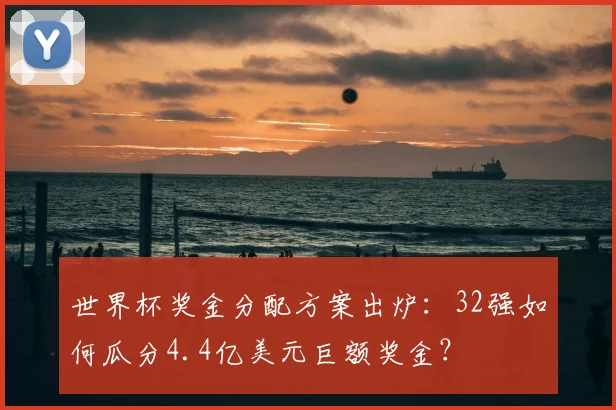 世界杯奖金分配方案出炉:32强如何瓜分4.4亿美元巨额奖金?