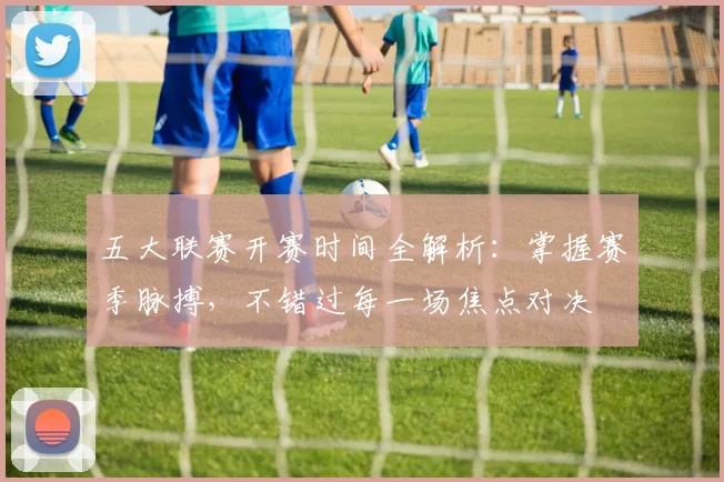 五大联赛开赛时间全解析:掌握赛季脉搏,不错过每一场焦点对决