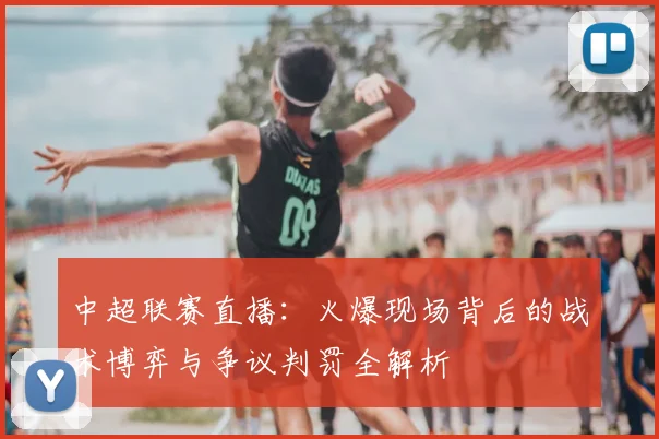 中超联赛直播:火爆现场背后的战术博弈与争议判罚全解析