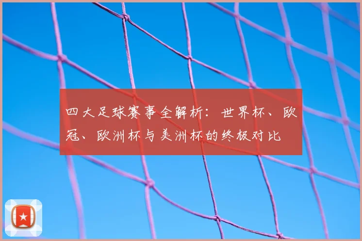 四大足球赛事全解析:世界杯、欧冠、欧洲杯与美洲杯的终极对比