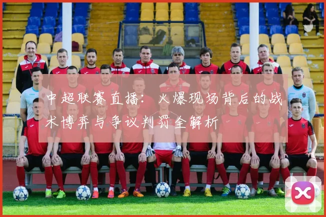 中超联赛直播:火爆现场背后的战术博弈与争议判罚全解析