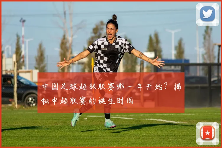 中国足球超级联赛哪一年开始？揭秘中超联赛的诞生时间