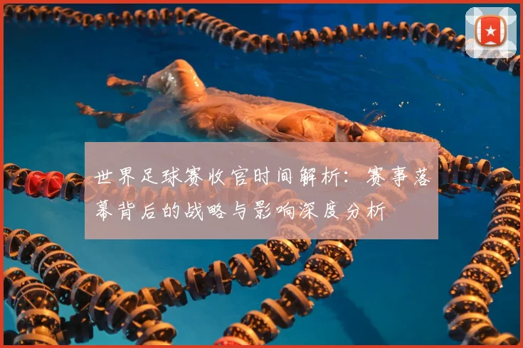 世界足球赛收官时间解析：赛事落幕背后的战略与影响深度分析