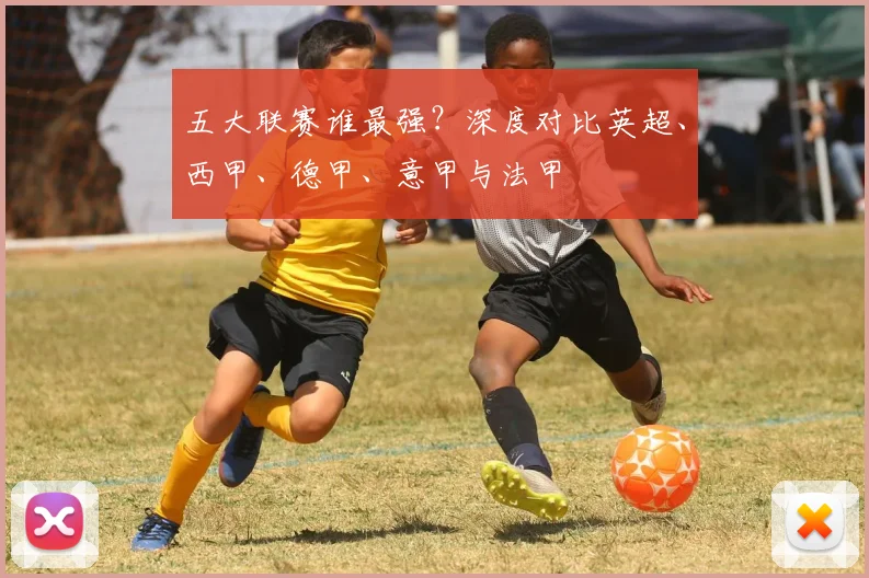 五大联赛谁最强?深度对比英超、西甲、德甲、意甲与法甲