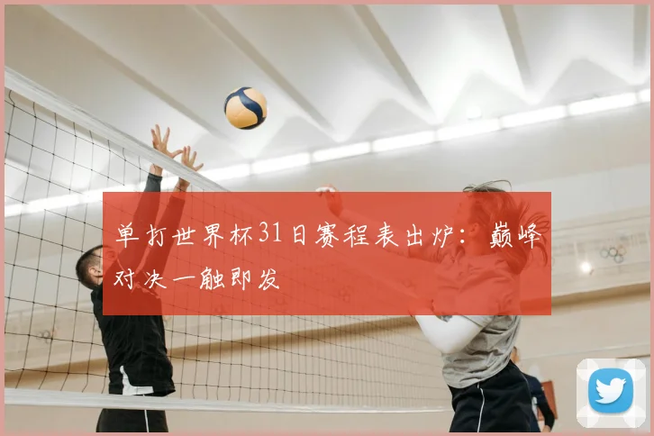 单打世界杯31日赛程表出炉:巅峰对决一触即发