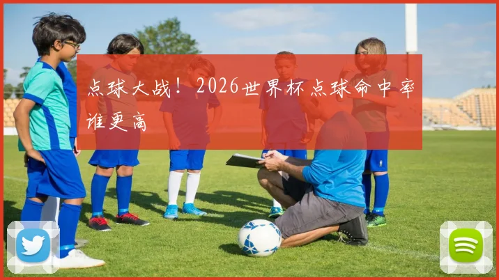 点球大战!2026世界杯点球命中率谁更高