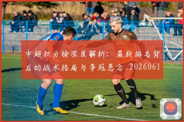 中超积分榜深度解析：最新排名背后的战术格局与争冠悬念_20260610190455