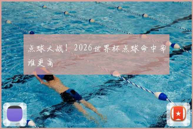 点球大战！2026世界杯点球命中率谁更高