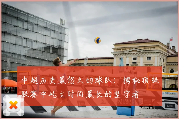 中超历史最悠久的球队:揭秘顶级联赛中屹立时间最长的坚守者