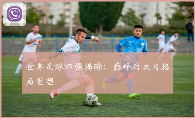 世界足球四强揭晓:巅峰对决与格局重塑