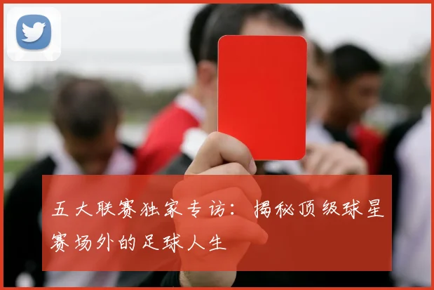 五大联赛独家专访:揭秘顶级球星赛场外的足球人生