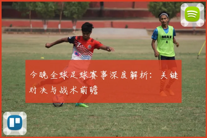 今晚全球足球赛事深度解析:关键对决与战术前瞻