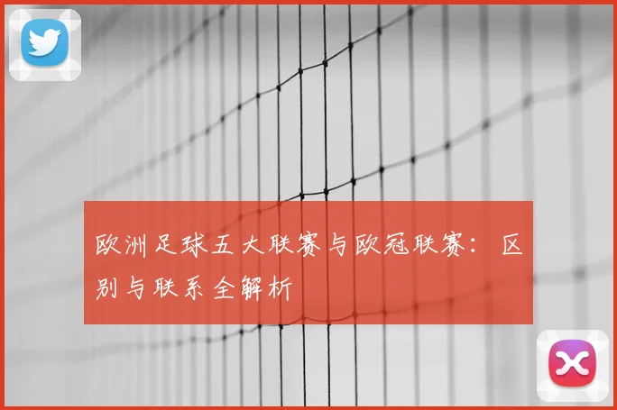 欧洲足球五大联赛与欧冠联赛:区别与联系全解析