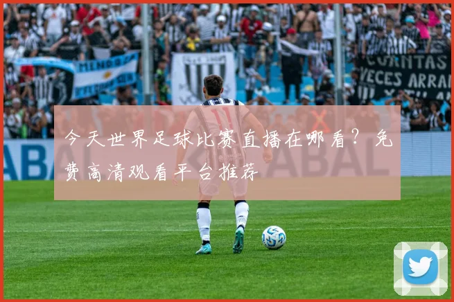 今天世界足球比赛直播在哪看?免费高清观看平台推荐